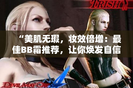 “美肌無瑕，妝效倍增：最佳BB霜推薦，讓你煥發(fā)自信光彩！”