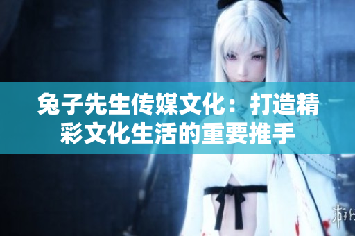 兔子先生傳媒文化：打造精彩文化生活的重要推手