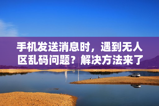 手機(jī)發(fā)送消息時(shí)，遇到無(wú)人區(qū)亂碼問(wèn)題？解決方法來(lái)了！