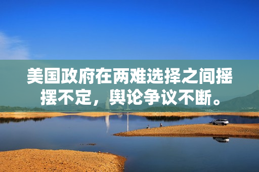 美國政府在兩難選擇之間搖擺不定，輿論爭議不斷。