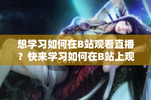 想學(xué)習(xí)如何在B站觀看直播？快來學(xué)習(xí)如何在B站上觀看直播。