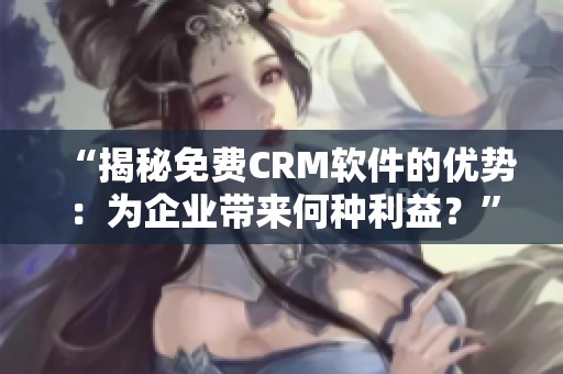 “揭秘免費(fèi)CRM軟件的優(yōu)勢(shì)：為企業(yè)帶來(lái)何種利益？”