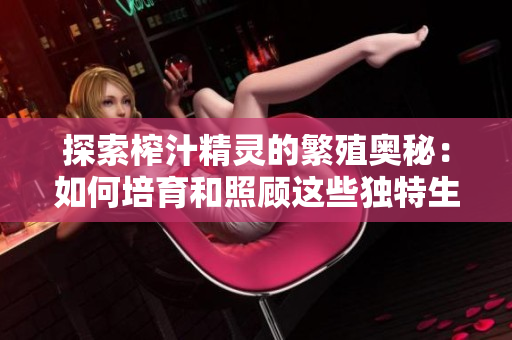 探索榨汁精靈的繁殖奧秘：如何培育和照顧這些獨特生物