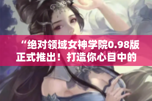 “絕對(duì)領(lǐng)域女神學(xué)院0.98版正式推出！打造你心目中的二次元女友！”