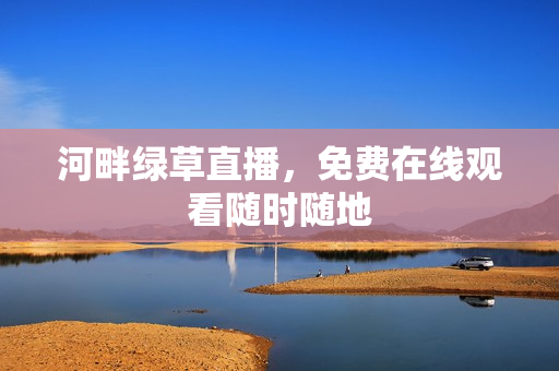 河畔綠草直播，免費(fèi)在線觀看隨時(shí)隨地