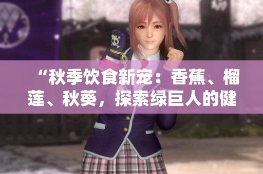 “秋季飲食新寵：香蕉、榴蓮、秋葵，探索綠巨人的健康奧秘！”