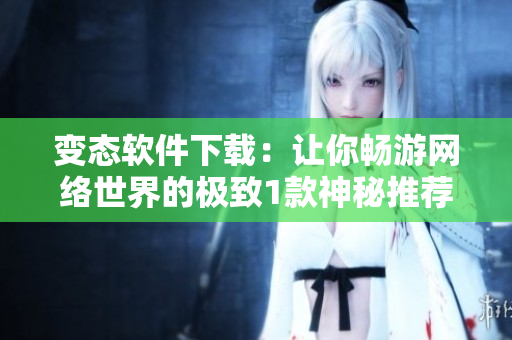 變態(tài)軟件下載：讓你暢游網(wǎng)絡(luò)世界的極致1款神秘推薦