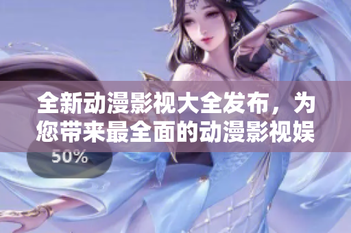 全新動(dòng)漫影視大全發(fā)布，為您帶來最全面的動(dòng)漫影視娛樂體驗(yàn)