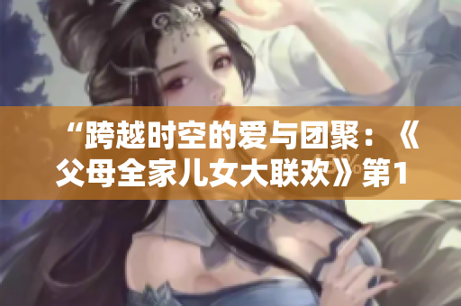 “跨越時(shí)空的愛(ài)與團(tuán)聚：《父母全家兒女大聯(lián)歡》第14集”