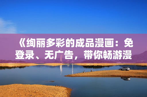 《絢麗多彩的成品漫畫：免登錄、無廣告，帶你暢游漫畫世界！》