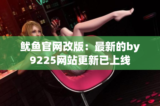 魷魚官網(wǎng)改版：最新的by9225網(wǎng)站更新已上線