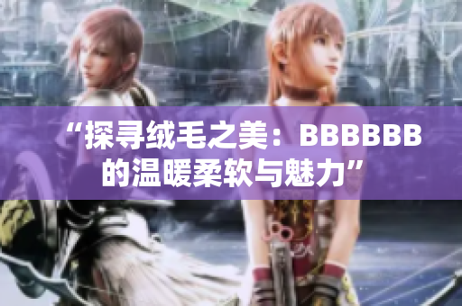 “探尋絨毛之美：BBBBBB的溫暖柔軟與魅力”