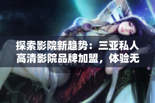 探索影院新趨勢：三亞私人高清影院品牌加盟，體驗(yàn)無與倫比的觀影體驗(yàn)！