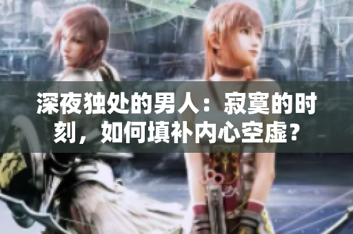深夜獨(dú)處的男人：寂寞的時(shí)刻，如何填補(bǔ)內(nèi)心空虛？