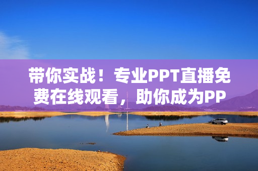 帶你實戰(zhàn)！專業(yè)PPT直播免費在線觀看，助你成為PPT達人