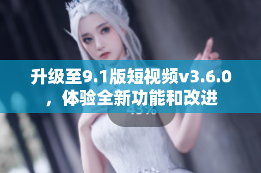 升級至9.1版短視頻v3.6.0，體驗(yàn)全新功能和改進(jìn)