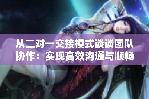 從二對一交接模式談?wù)剤F(tuán)隊(duì)協(xié)作：實(shí)現(xiàn)高效溝通與順暢合作