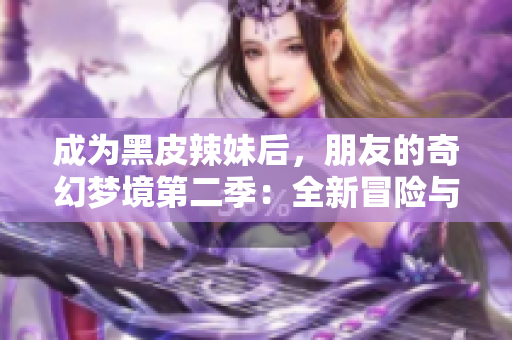 成為黑皮辣妹后，朋友的奇幻夢境第二季：全新冒險與神秘故事的展開