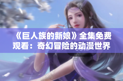 《巨人族的新娘》全集免費(fèi)觀看：奇幻冒險(xiǎn)的動漫世界展現(xiàn)