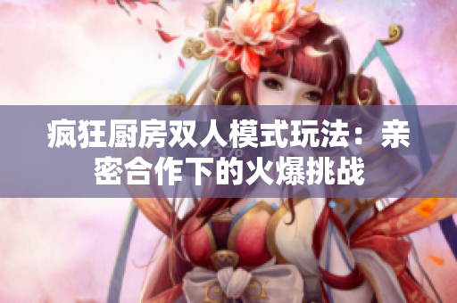 瘋狂廚房雙人模式玩法：親密合作下的火爆挑戰(zhàn)