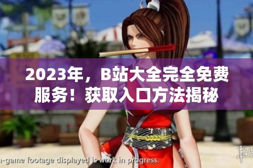2023年，B站大全完全免費(fèi)服務(wù)！獲取入口方法揭秘