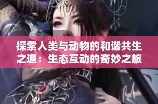 探索人類與動物的和諧共生之道：生態(tài)互動的奇妙之旅