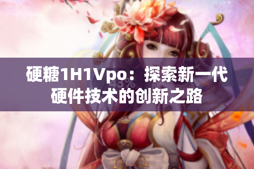 硬糖1H1Vpo：探索新一代硬件技術(shù)的創(chuàng)新之路