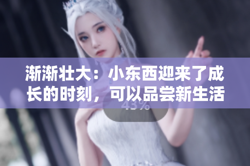 漸漸壯大：小東西迎來了成長(zhǎng)的時(shí)刻，可以品嘗新生活的滋味了！