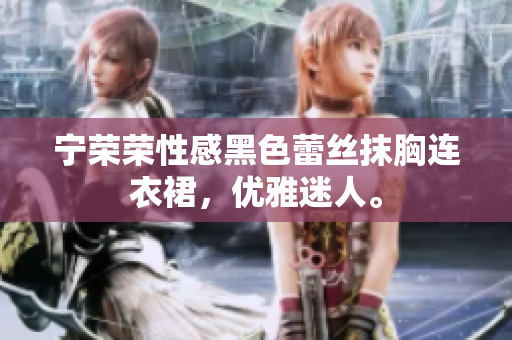 寧榮榮性感黑色蕾絲抹胸連衣裙，優(yōu)雅迷人。