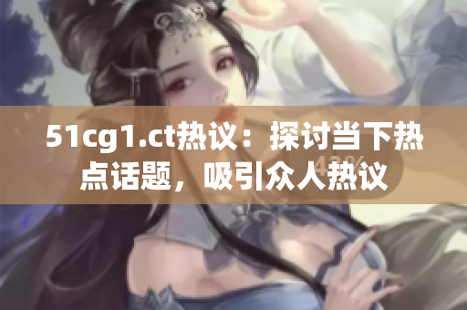 51cg1.ct熱議：探討當下熱點話題，吸引眾人熱議