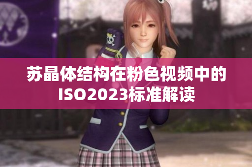 蘇晶體結(jié)構(gòu)在粉色視頻中的ISO2023標(biāo)準(zhǔn)解讀