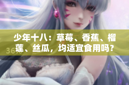 少年十八：草莓、香蕉、榴蓮、絲瓜，均適宜食用嗎？