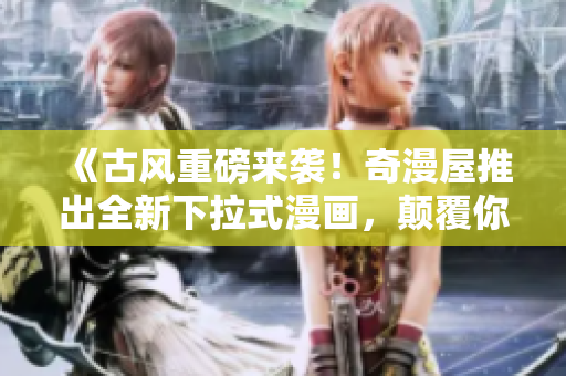 《古風(fēng)重磅來(lái)襲！奇漫屋推出全新下拉式漫畫(huà)，顛覆你的漫畫(huà)閱讀體驗(yàn)！》