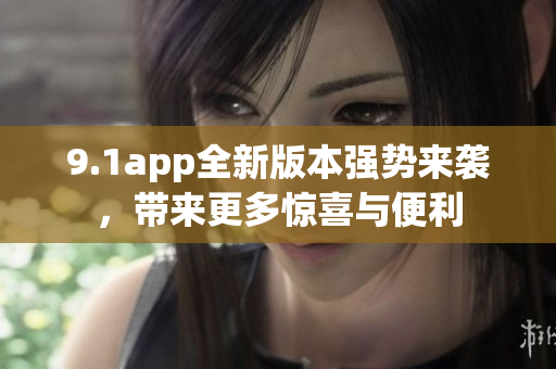9.1app全新版本強勢來襲，帶來更多驚喜與便利