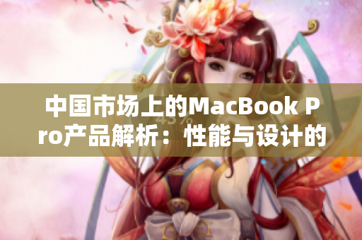 中國(guó)市場(chǎng)上的MacBook Pro產(chǎn)品解析：性能與設(shè)計(jì)的完美融合
