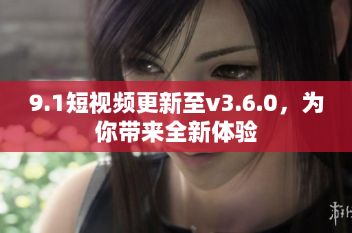 9.1短視頻更新至v3.6.0，為你帶來全新體驗(yàn)