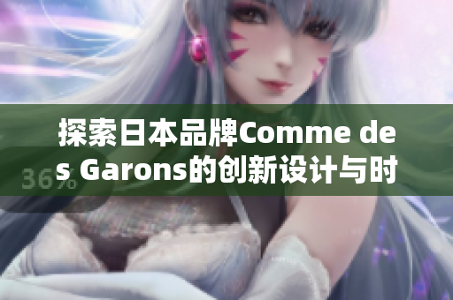 探索日本品牌Comme des Garons的創(chuàng)新設計與時尚風潮