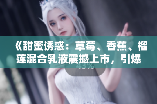 《甜蜜誘惑：草莓、香蕉、榴蓮混合乳液震撼上市，引爆美味革命》