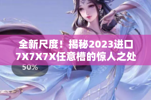 全新尺度！揭秘2023進(jìn)口7X7X7X任意槽的驚人之處