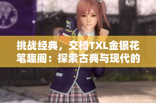 挑戰(zhàn)經(jīng)典，交椅TXL金銀花筆趣閣：探索古典與現(xiàn)代的完美融合