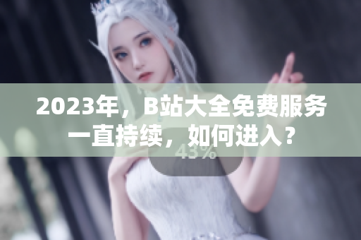 2023年，B站大全免費(fèi)服務(wù)一直持續(xù)，如何進(jìn)入？