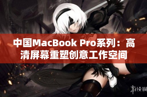 中國MacBook Pro系列：高清屏幕重塑創(chuàng)意工作空間