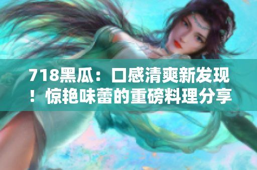 718黑瓜：口感清爽新發(fā)現(xiàn)！驚艷味蕾的重磅料理分享