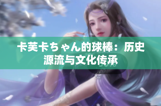 卡芙卡ちゃん的球棒：歷史源流與文化傳承