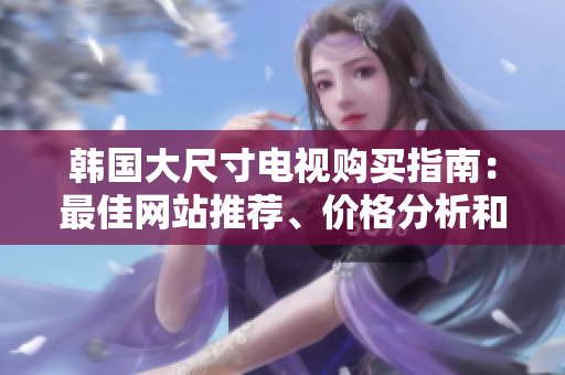 韓國(guó)大尺寸電視購(gòu)買(mǎi)指南：最佳網(wǎng)站推薦、價(jià)格分析和產(chǎn)品比較