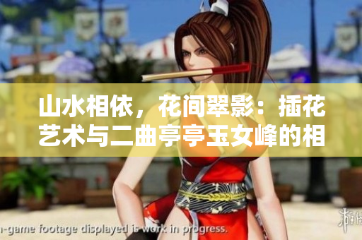 山水相依，花間翠影：插花藝術(shù)與二曲亭亭玉女峰的相得益彰