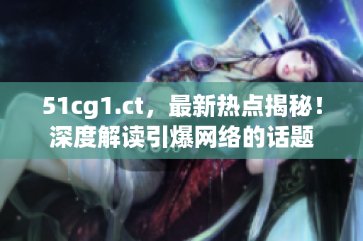 51cg1.ct，最新熱點揭秘！深度解讀引爆網(wǎng)絡(luò)的話題