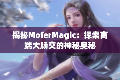 揭秘MoferMagic：探索高端大腸交的神秘奧秘