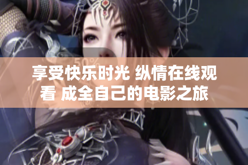 享受快樂(lè)時(shí)光 縱情在線(xiàn)觀看 成全自己的電影之旅