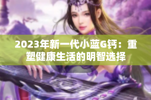 2023年新一代小藍(lán)G鈣：重塑健康生活的明智選擇